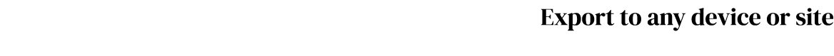 Export to any device or site